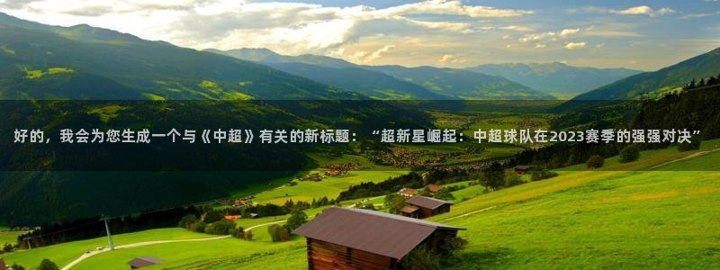 88看球直播吧：好的，我会为您生成一个与《中超》有关的新标题：“超新星崛起：中超球队在2023赛季的强强对决”